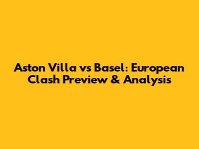Aston Villa vs Basel: European Clash Preview & Analysis