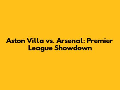 Aston Villa vs. Arsenal: Premier League Showdown