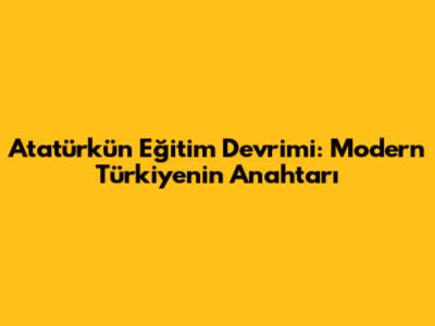 Atatürk'ün Eğitim Devrimi: Modern Türkiye'nin Anahtarı