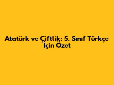 Atatürk ve Çiftlik: 5. Sınıf Türkçe İçin Özet