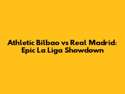 Athletic Bilbao vs Real Madrid: Epic La Liga Showdown