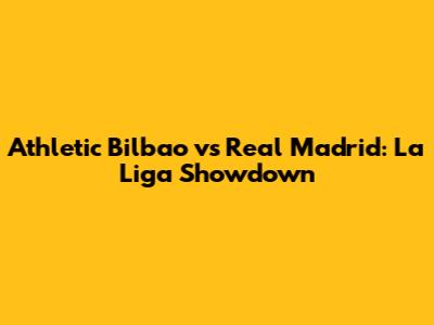 Athletic Bilbao vs Real Madrid: La Liga Showdown
