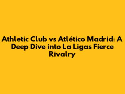 Athletic Club vs Atlético Madrid: A Deep Dive into La Liga's Fierce Rivalry