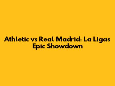 Athletic vs Real Madrid: La Liga's Epic Showdown