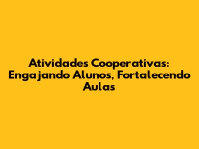 Atividades Cooperativas: Engajando Alunos, Fortalecendo Aulas