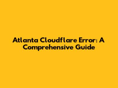 Atlanta Cloudflare Error: A Comprehensive Guide