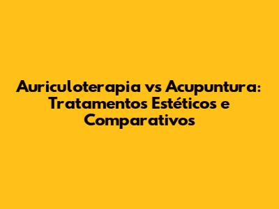 Auriculoterapia vs Acupuntura: Tratamentos Estéticos e Comparativos