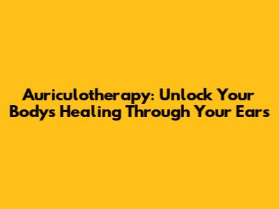 Auriculotherapy: Unlock Your Body's Healing Through Your Ears