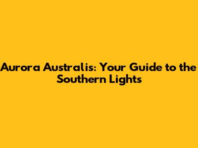 Aurora Australis: Your Guide to the Southern Lights