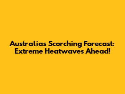 Australia's Scorching Forecast: Extreme Heatwaves Ahead!