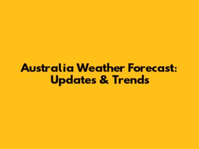 Australia Weather Forecast: Updates & Trends