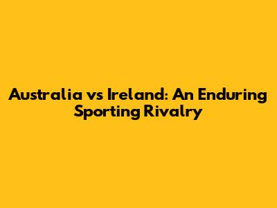 Australia vs Ireland: An Enduring Sporting Rivalry