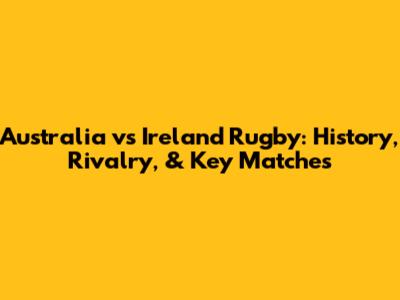 Australia vs Ireland Rugby: History, Rivalry, & Key Matches