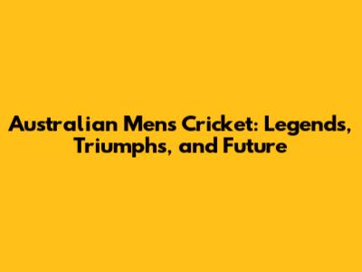 Australian Men's Cricket: Legends, Triumphs, and Future