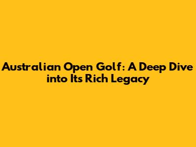 Australian Open Golf: A Deep Dive into Its Rich Legacy