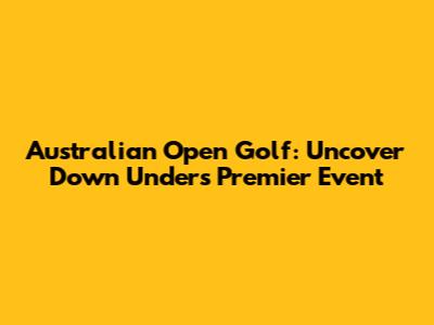 Australian Open Golf: Uncover Down Under's Premier Event