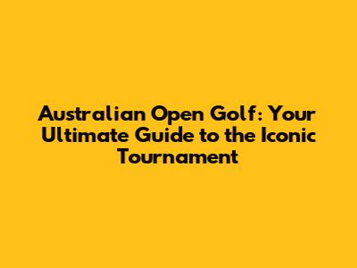 Australian Open Golf: Your Ultimate Guide to the Iconic Tournament