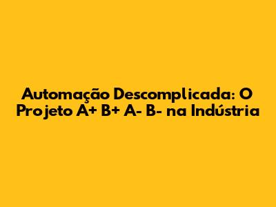Automação Descomplicada: O Projeto A+ B+ A- B- na Indústria