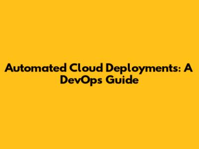 Automated Cloud Deployments: A DevOps Guide