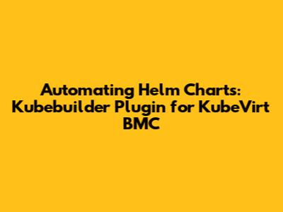 Automating Helm Charts: Kubebuilder Plugin for KubeVirt BMC