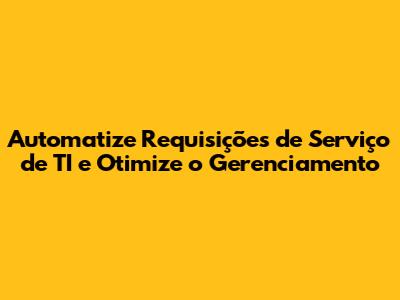 Automatize Requisições de Serviço de TI e Otimize o Gerenciamento