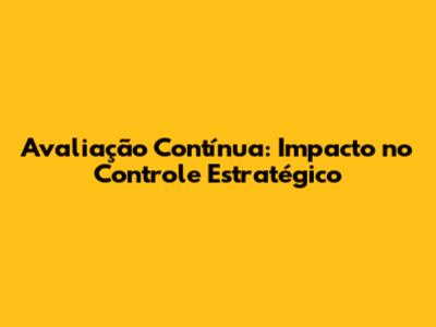 Avaliação Contínua: Impacto no Controle Estratégico