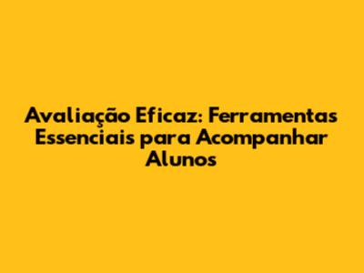 Avaliação Eficaz: Ferramentas Essenciais para Acompanhar Alunos