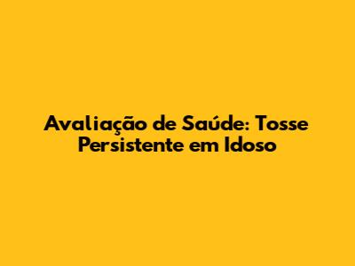 Avaliação de Saúde: Tosse Persistente em Idoso