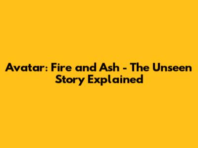 Avatar: Fire and Ash - The Unseen Story Explained