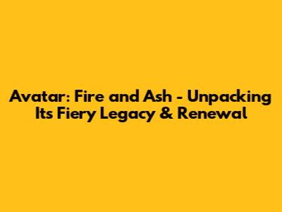 Avatar: Fire and Ash - Unpacking Its Fiery Legacy & Renewal
