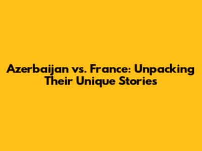 Azerbaijan vs. France: Unpacking Their Unique Stories