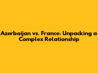 Azerbaijan vs. France: Unpacking a Complex Relationship
