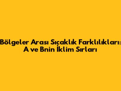 Bölgeler Arası Sıcaklık Farklılıkları: A ve B'nin İklim Sırları