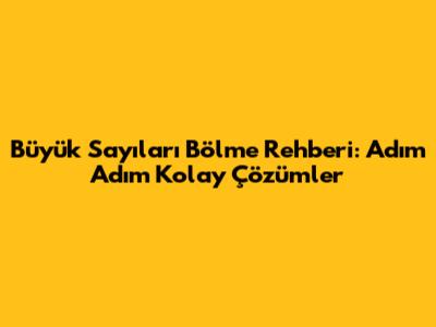 Büyük Sayıları Bölme Rehberi: Adım Adım Kolay Çözümler