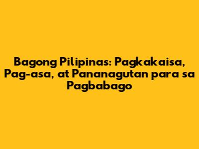 Bagong Pilipinas: Pagkakaisa, Pag-asa, at Pananagutan para sa Pagbabago