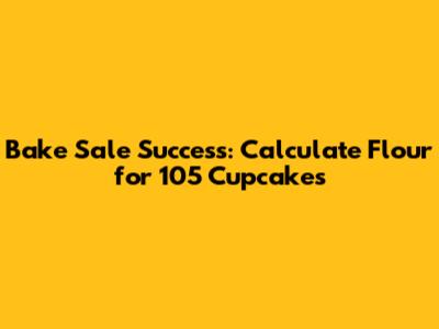 Bake Sale Success: Calculate Flour for 105 Cupcakes