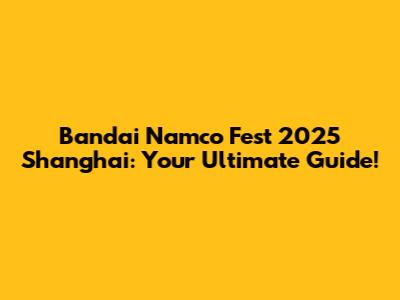 Bandai Namco Fest 2025 Shanghai: Your Ultimate Guide!