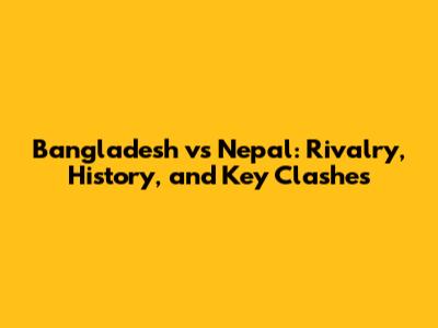 Bangladesh vs Nepal: Rivalry, History, and Key Clashes