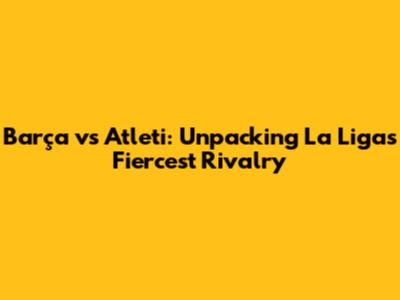 Barça vs Atleti: Unpacking La Liga's Fiercest Rivalry