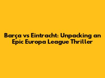 Barça vs Eintracht: Unpacking an Epic Europa League Thriller