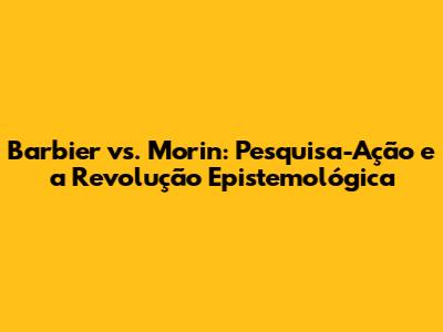 Barbier vs. Morin: Pesquisa-Ação e a Revolução Epistemológica