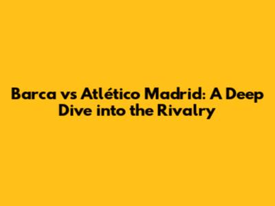 Barca vs Atlético Madrid: A Deep Dive into the Rivalry