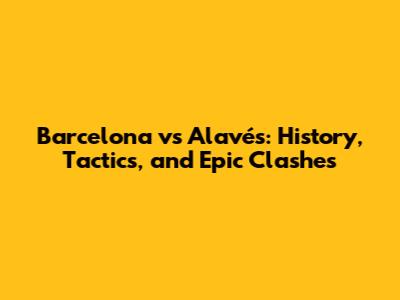 Barcelona vs Alavés: History, Tactics, and Epic Clashes