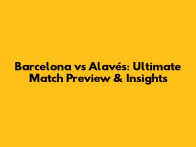 Barcelona vs Alavés: Ultimate Match Preview & Insights