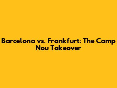 Barcelona vs. Frankfurt: The Camp Nou Takeover