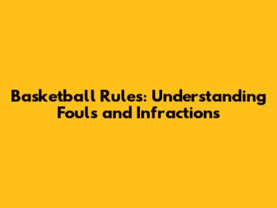 Basketball Rules: Understanding Fouls and Infractions
