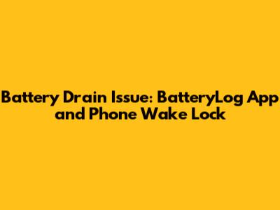 Battery Drain Issue: BatteryLog App and Phone Wake Lock
