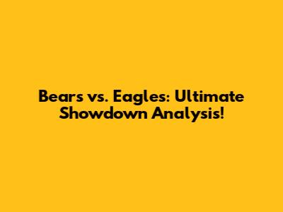 Bears vs. Eagles: Ultimate Showdown Analysis!