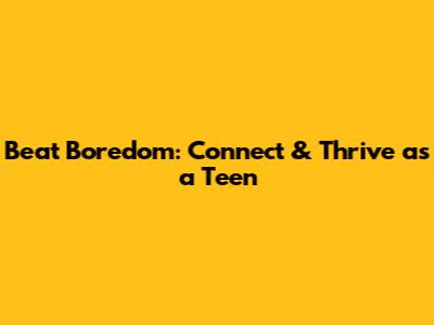 Beat Boredom: Connect & Thrive as a Teen
