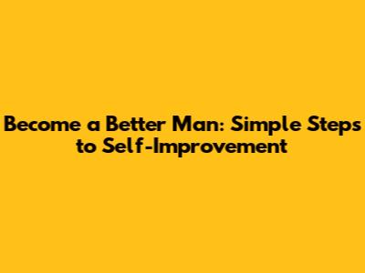 Become a Better Man: Simple Steps to Self-Improvement
